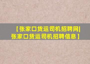 【张家口货运司机招聘网|张家口货运司机招聘信息】